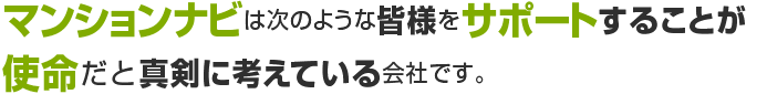 マンションナビは次のような皆さまをサポートすることが使命だと真剣に考えている会社です。