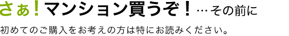 さぁ！マンション買うぞ！…その前に。初めてのご購入をお考えの方は特にお読みください。