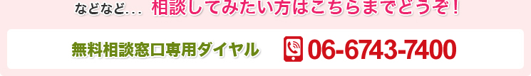 などなど... 相談してみたい方はこちらまでどうぞ！無料相談窓口専用ダイヤル　TEL: 06-6743-7400