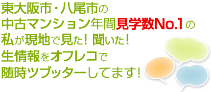 東大阪市・八尾市の中古マンション年間見学数No.1の私が現地で見た！聞いた！生情報をオフレコで随時ツブッターしてます！